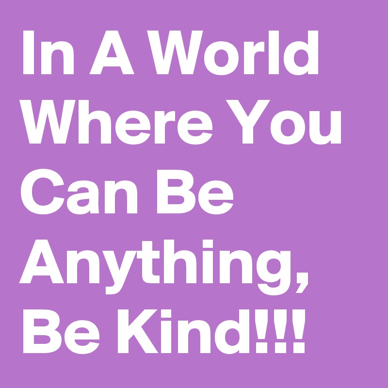 In A World Where You Can Be Anything, Be Kind!!!