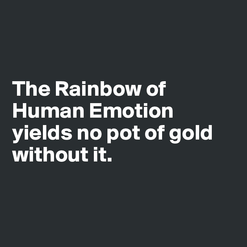 


The Rainbow of Human Emotion yields no pot of gold without it.


