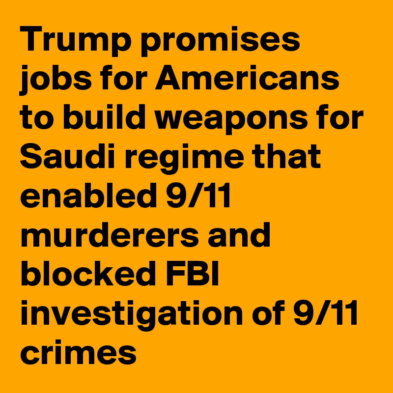 Trump promises jobs for Americans to build weapons for Saudi regime that enabled 9/11 murderers and blocked FBI investigation of 9/11 crimes