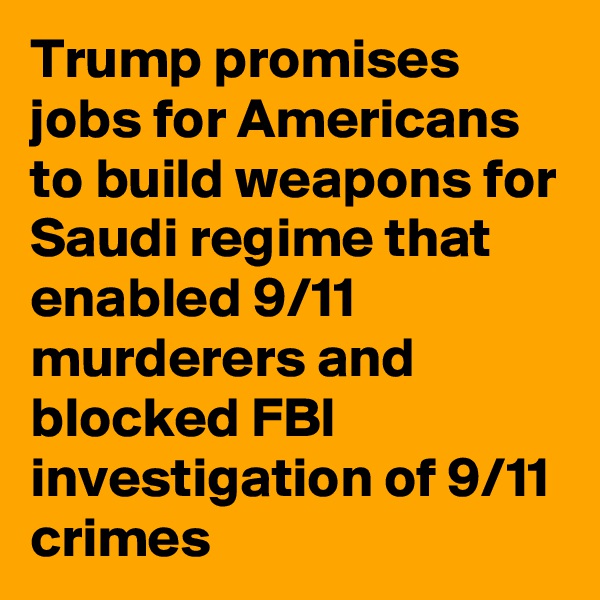 Trump promises jobs for Americans to build weapons for Saudi regime that enabled 9/11 murderers and blocked FBI investigation of 9/11 crimes