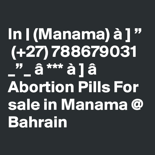 	
In | (Manama) à ] ”  (+27) 788679031 _”_ â *** à ] â Abortion Pills For sale in Manama @ Bahrain