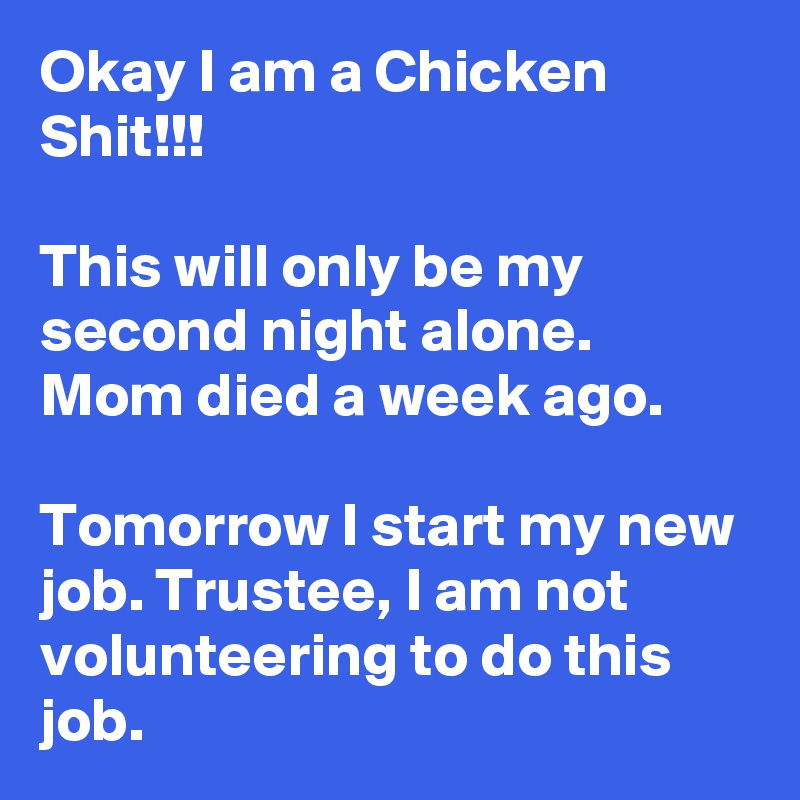 Okay I am a Chicken Shit!!!

This will only be my second night alone. Mom died a week ago.

Tomorrow I start my new job. Trustee, I am not volunteering to do this job.