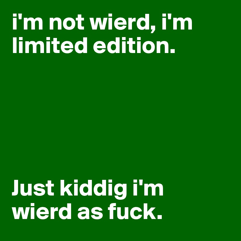i'm not wierd, i'm limited edition. 





Just kiddig i'm wierd as fuck. 