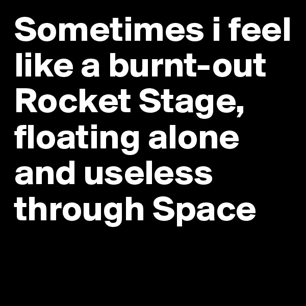 Sometimes i feel like a burnt-out Rocket Stage, floating alone and useless through Space
