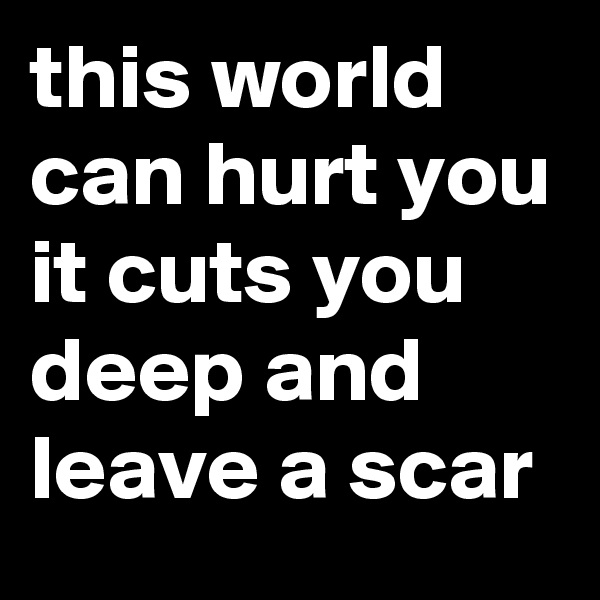 this world can hurt you
it cuts you deep and leave a scar 