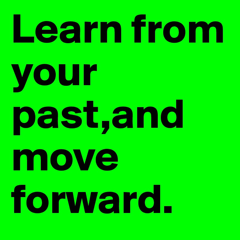 Learn from your past,and move forward.