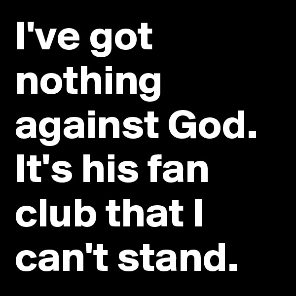 I've got nothing against God. It's his fan club that I can't stand.