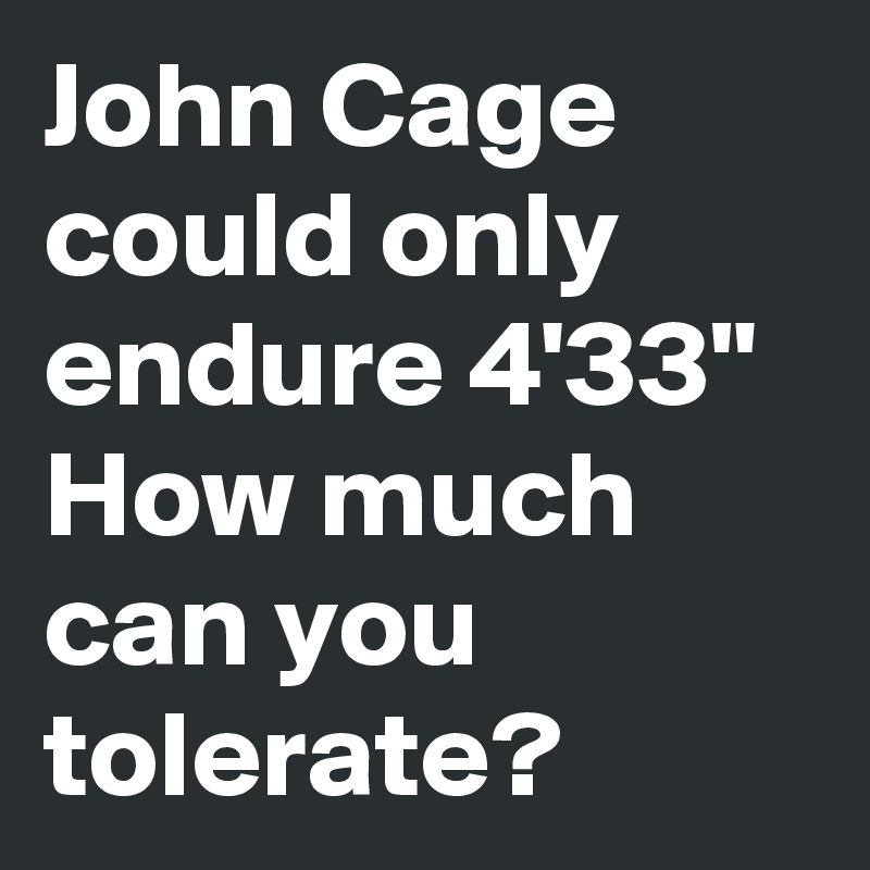 John Cage could only endure 4'33"
How much can you tolerate?