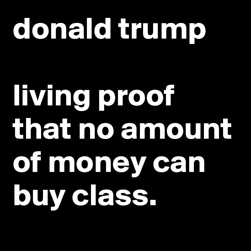 donald trump

living proof that no amount of money can buy class.