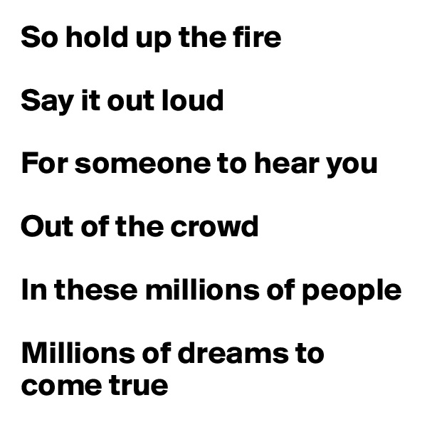 So hold up the fire

Say it out loud

For someone to hear you

Out of the crowd

In these millions of people

Millions of dreams to come true