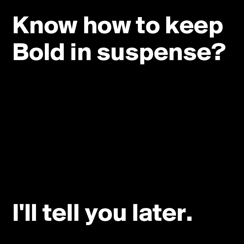 Know how to keep Bold in suspense?





I'll tell you later.