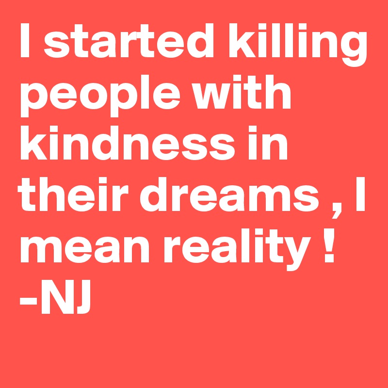 I started killing people with kindness in their dreams , I mean reality !
-NJ