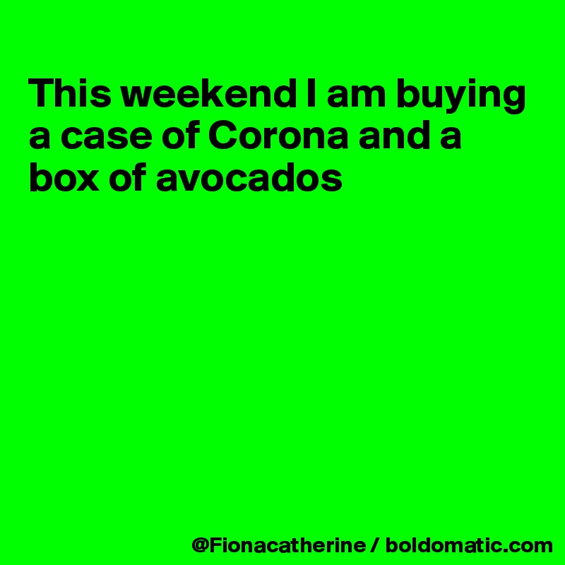 
This weekend I am buying
a case of Corona and a box of avocados







