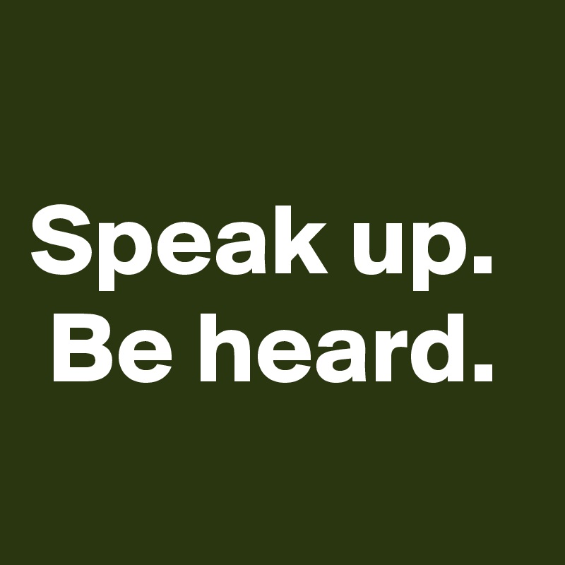 
Speak up. 
Be heard.
