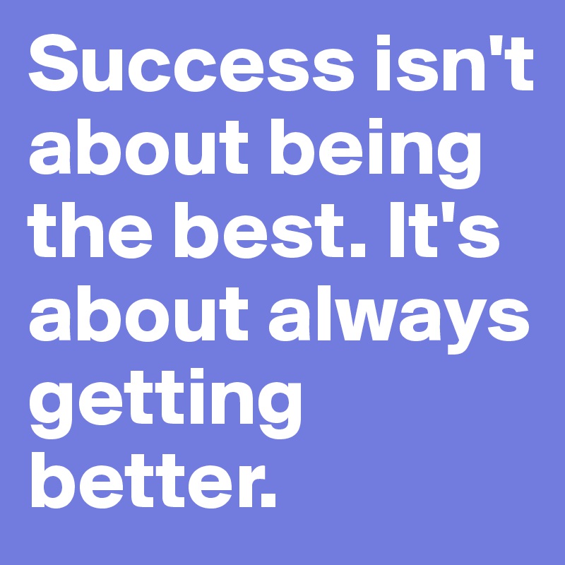 Success isn't about being the best. It's about always getting better.