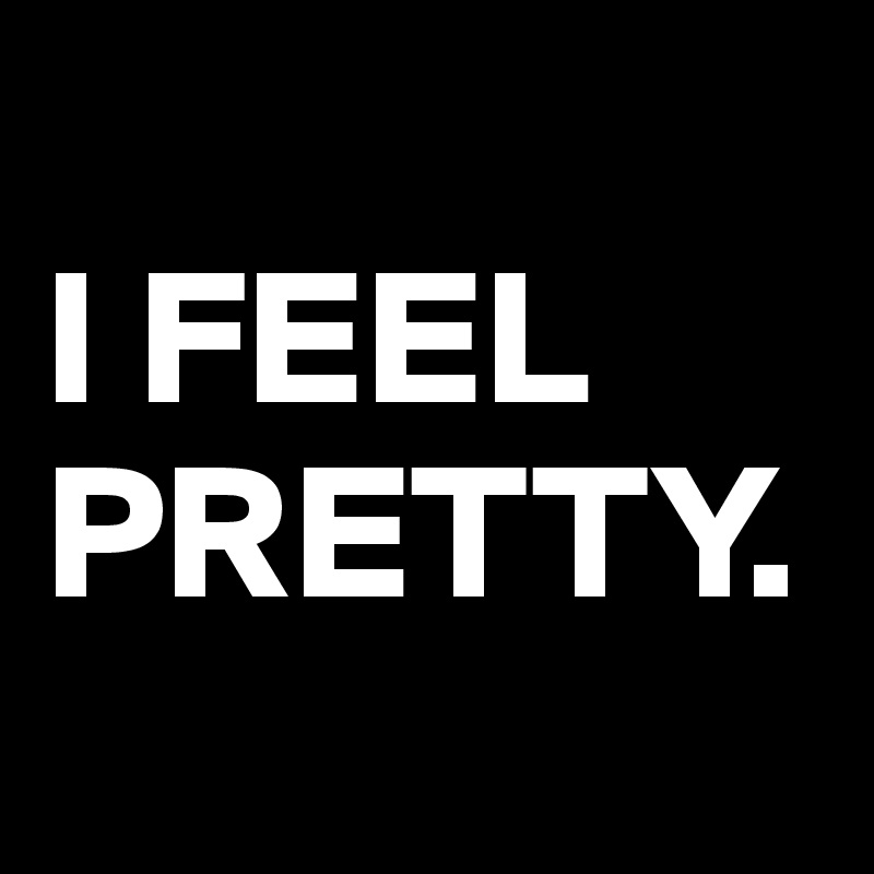 
I FEEL PRETTY.  
