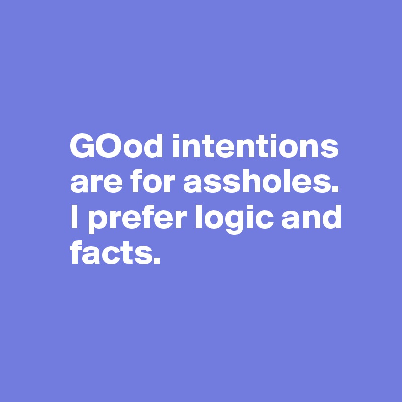 


       GOod intentions
       are for assholes.
       I prefer logic and      
       facts. 


