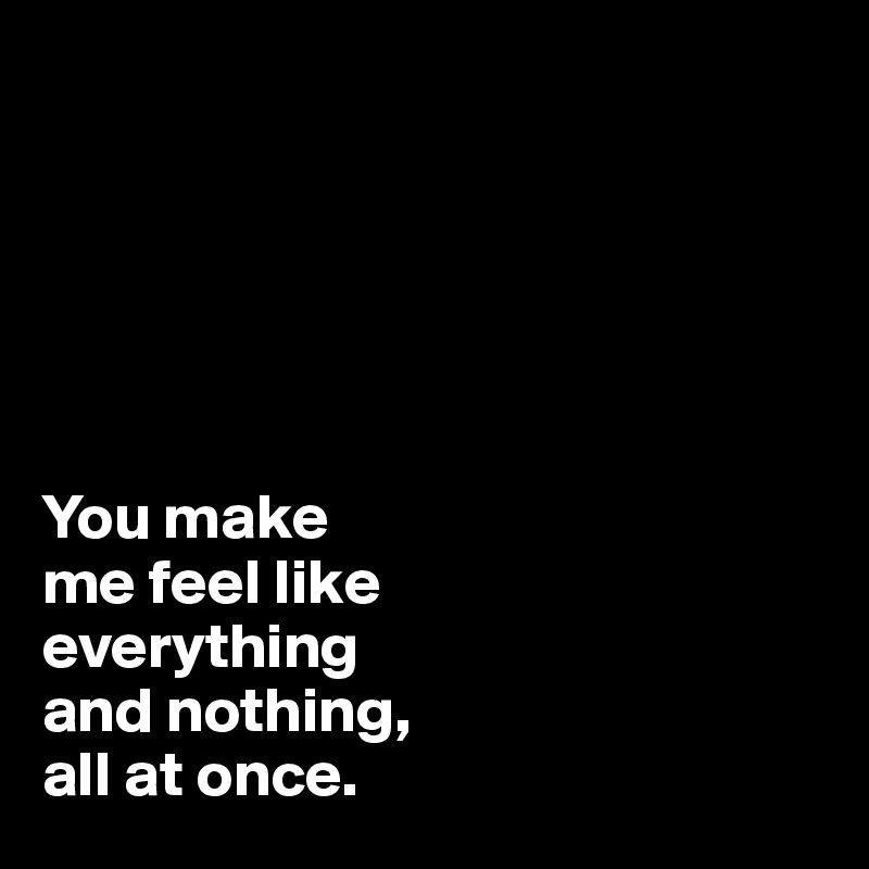 You Make Me Feel Like Everything And Nothing All At Once Post By Jodiet On Boldomatic 