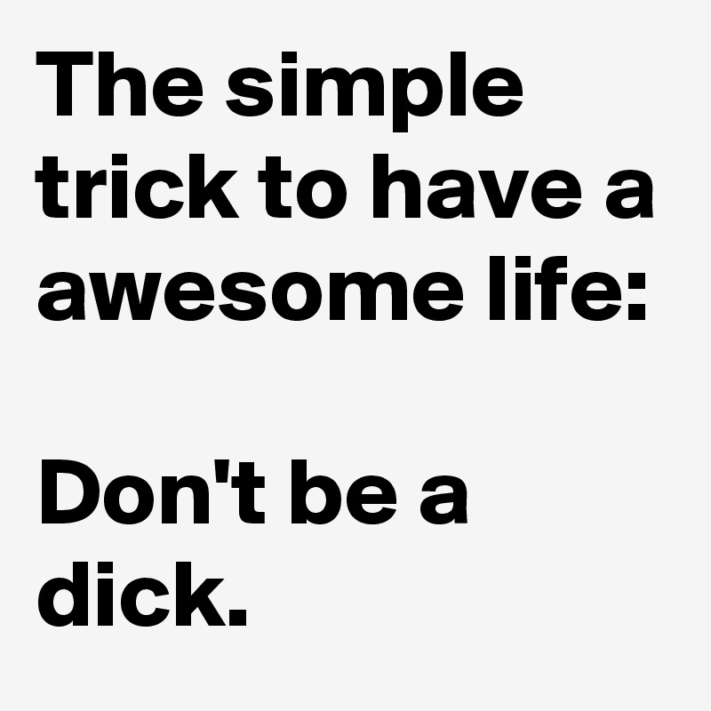 The simple trick to have a awesome life:

Don't be a dick.