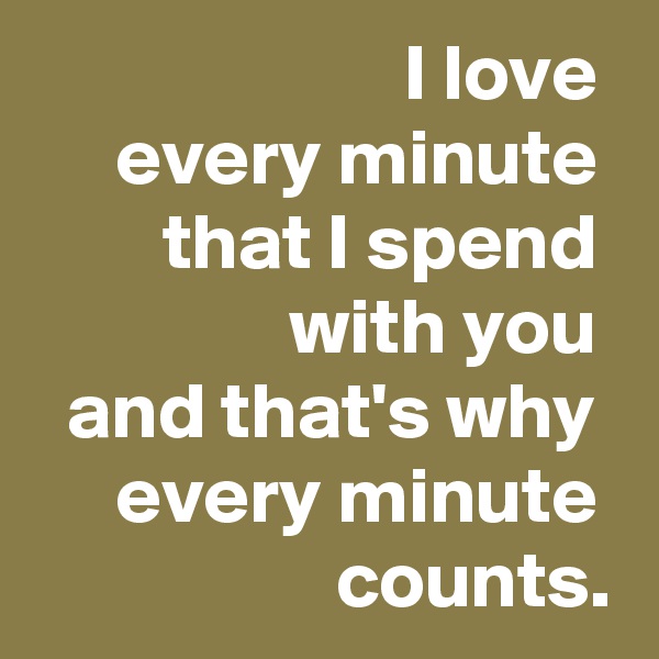 I love 
every minute 
that I spend 
with you 
and that's why 
every minute 
counts.