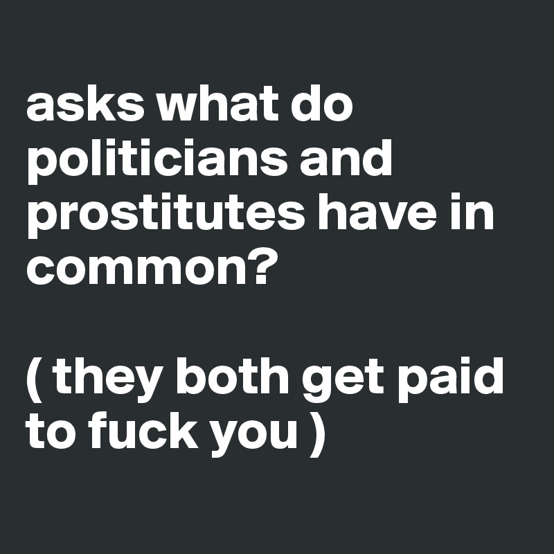 
asks what do politicians and prostitutes have in common?

( they both get paid to fuck you )
