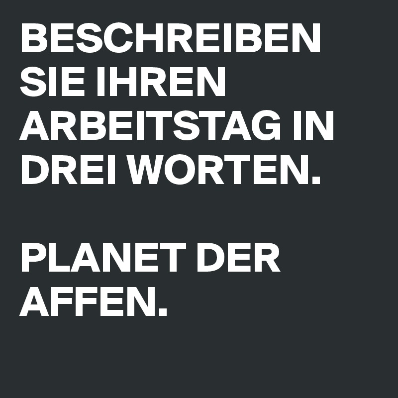 BESCHREIBEN SIE IHREN ARBEITSTAG IN DREI WORTEN.

PLANET DER AFFEN.

