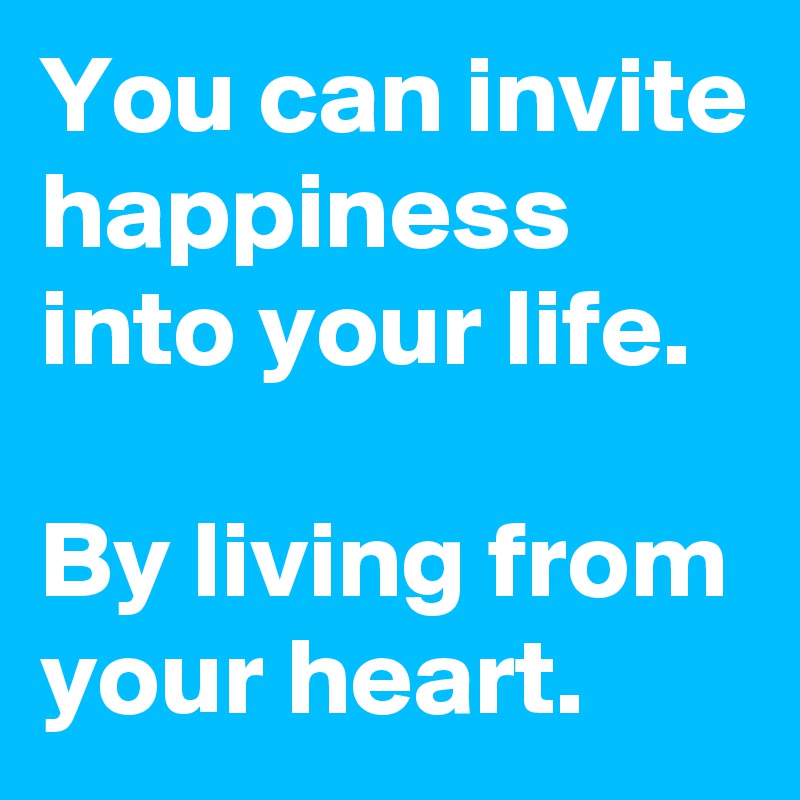 You can invite happiness into your life.

By living from your heart.