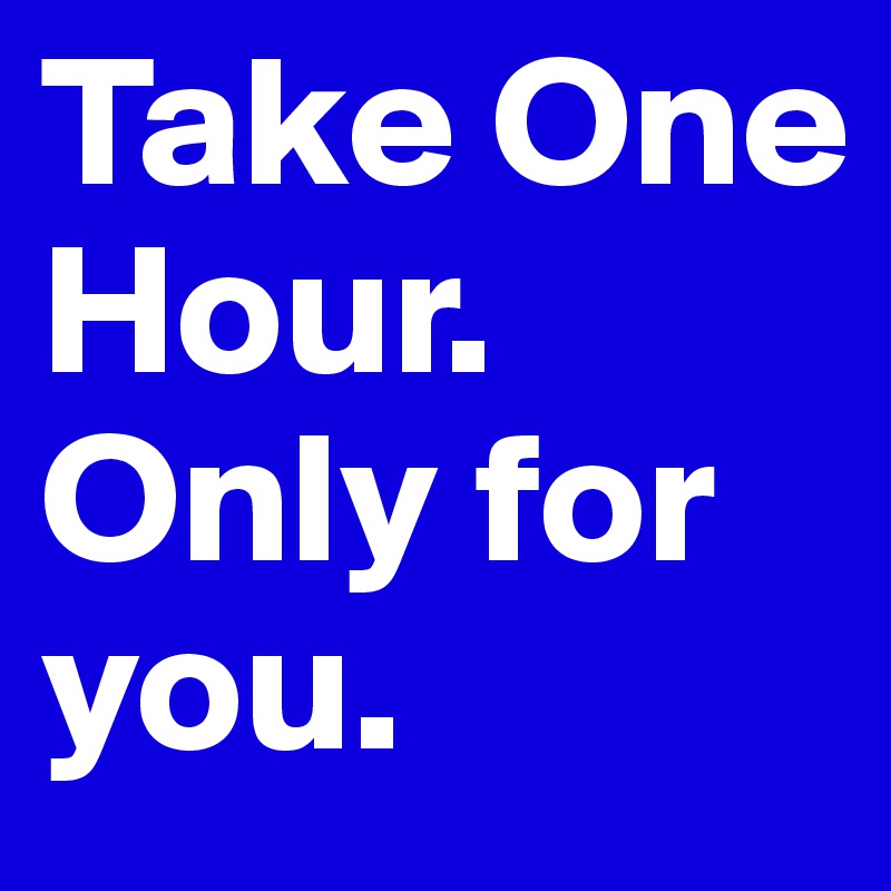 Take One Hour. Only for
you.