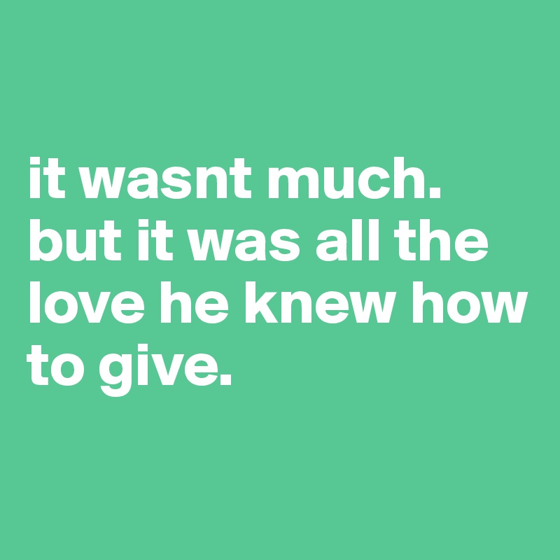 

it wasnt much. but it was all the love he knew how to give.

