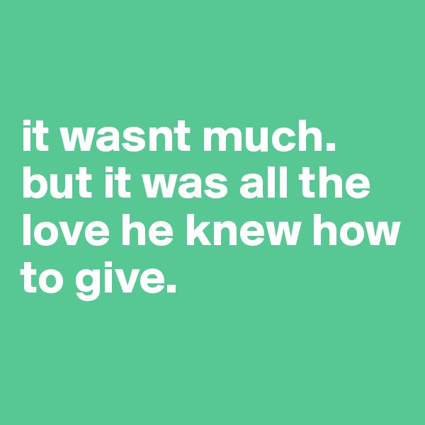 

it wasnt much. but it was all the love he knew how to give.


