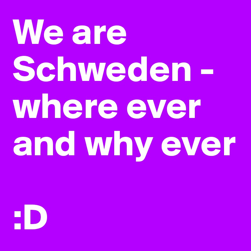 We are Schweden - where ever and why ever
 
:D