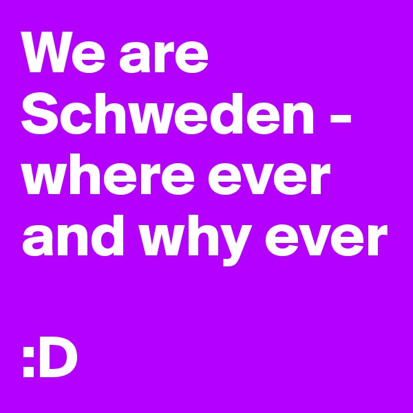 We are Schweden - where ever and why ever
 
:D