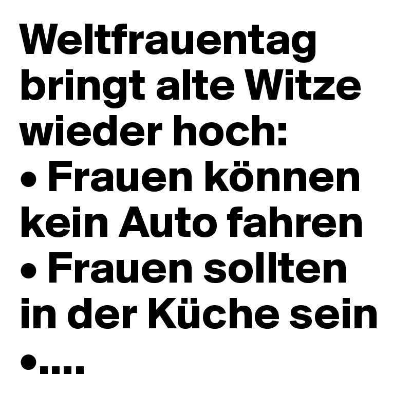 Weltfrauentag bringt alte Witze wieder hoch: 
• Frauen können kein Auto fahren
• Frauen sollten in der Küche sein
•....