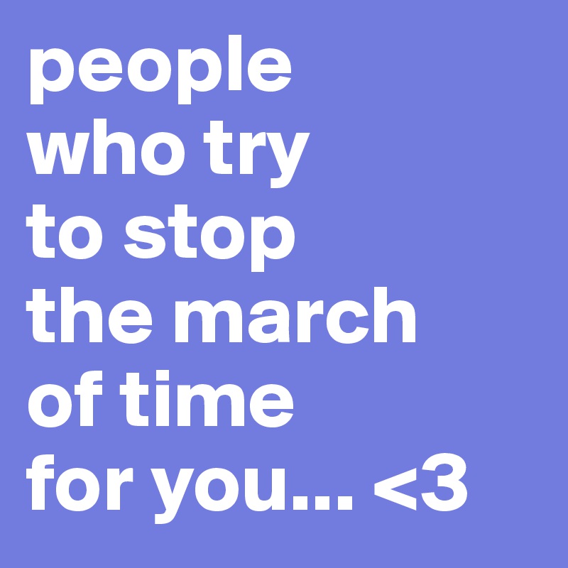 people 
who try 
to stop 
the march 
of time 
for you... <3