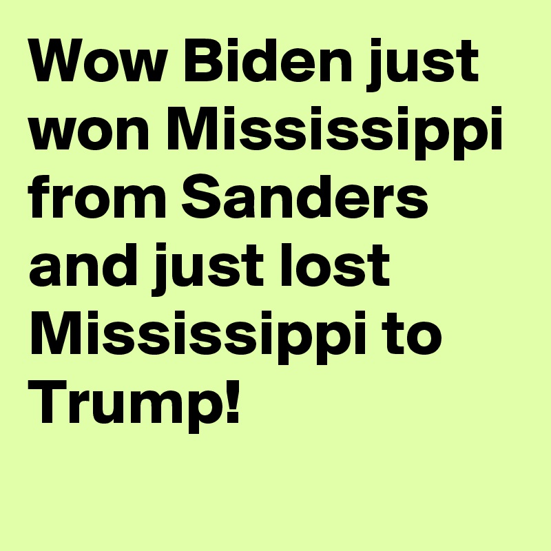 Wow Biden just won Mississippi from Sanders and just lost Mississippi to Trump!