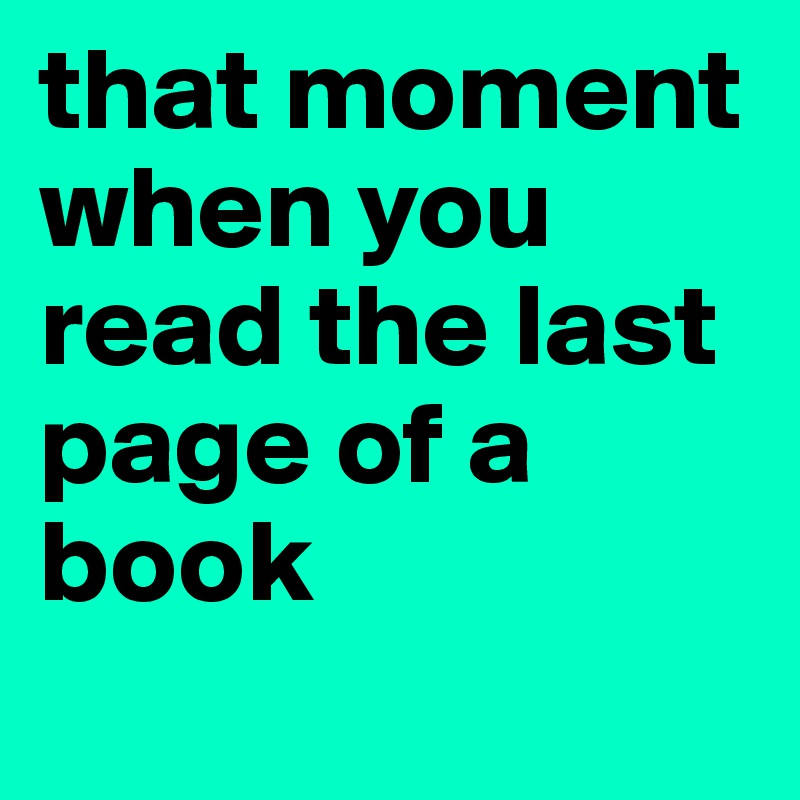 that moment when you read the last page of a book
