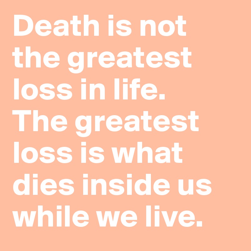 Death is not the greatest loss in life. 
The greatest loss is what dies inside us while we live. 