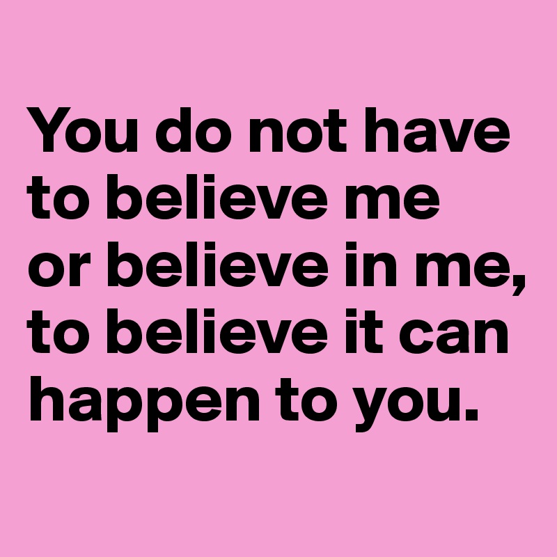 
You do not have to believe me 
or believe in me, to believe it can happen to you.
