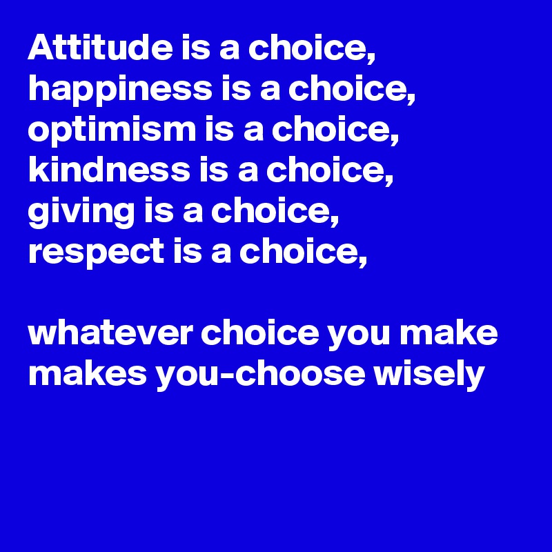 Attitude is a choice,  happiness is a choice, optimism is a choice, kindness is a choice, 
giving is a choice,
respect is a choice,

whatever choice you make makes you-choose wisely


