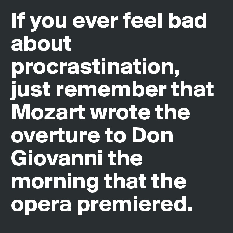 If you ever feel bad about procrastination, just remember that Mozart wrote the overture to Don Giovanni the morning that the opera premiered.