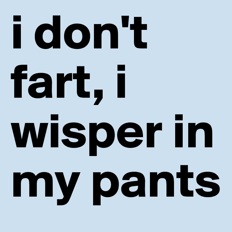i don't fart, i wisper in my pants