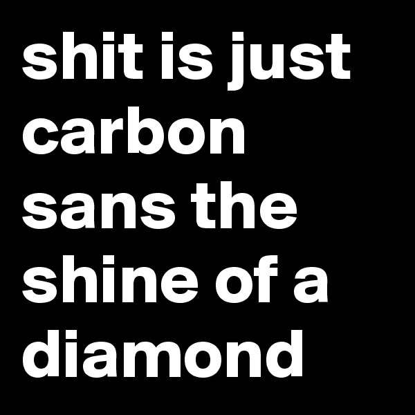 shit is just carbon sans the shine of a diamond