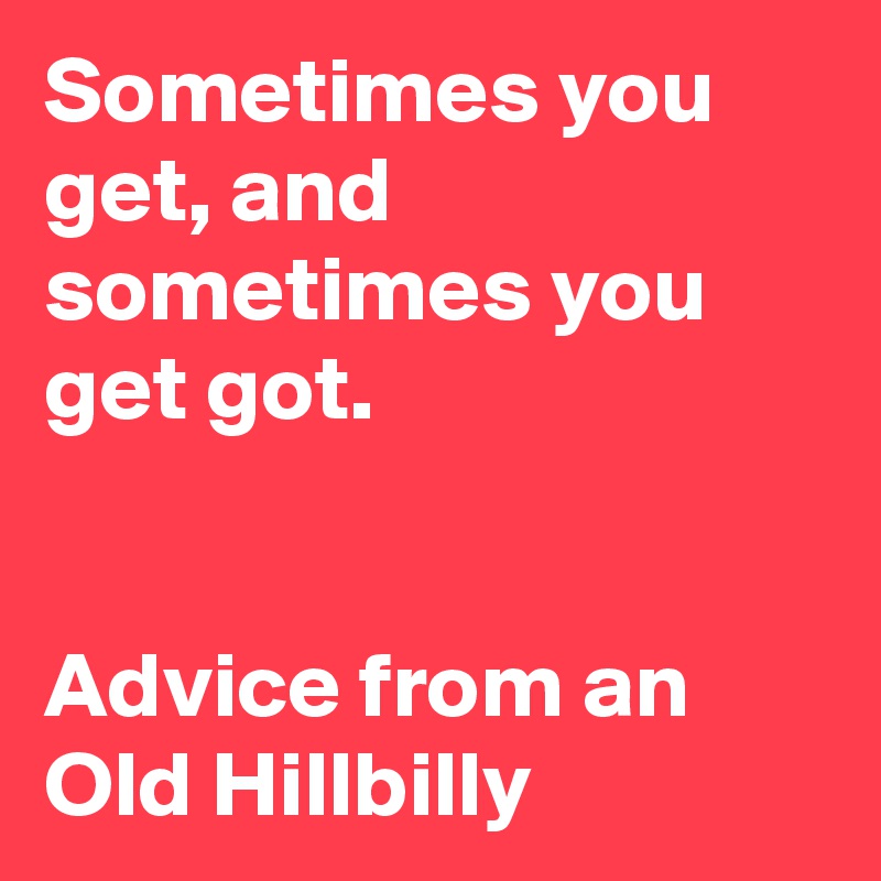 Sometimes you get, and sometimes you get got.


Advice from an Old Hillbilly