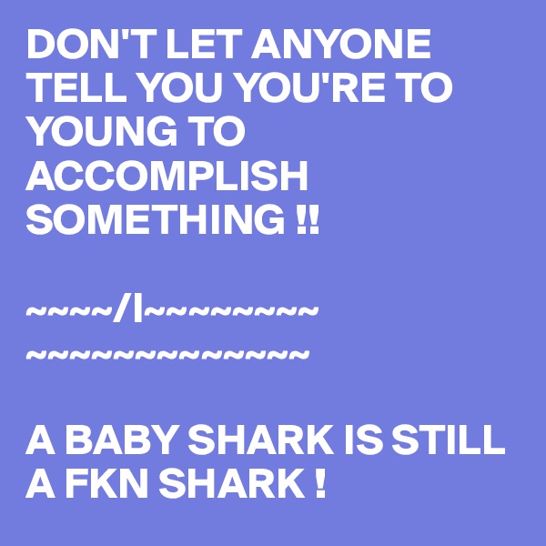 DON'T LET ANYONE
TELL YOU YOU'RE TO YOUNG TO ACCOMPLISH SOMETHING !!

~~~~/I~~~~~~~~
~~~~~~~~~~~~~ 

A BABY SHARK IS STILL A FKN SHARK ! 