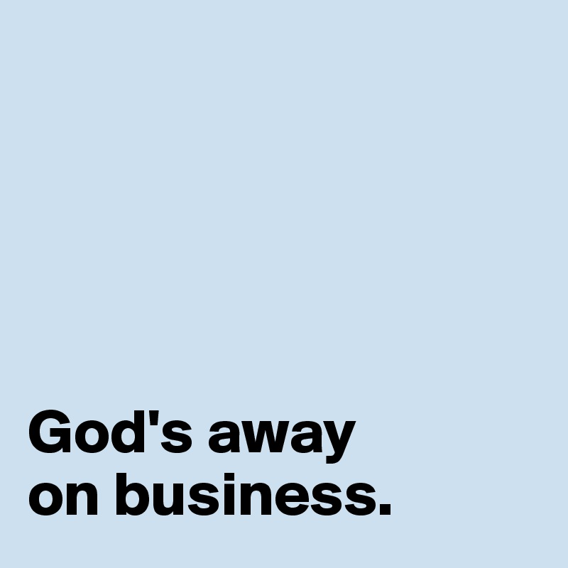 





God's away 
on business. 
