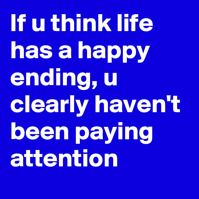 If u think life has a happy ending, u clearly haven't been paying attention