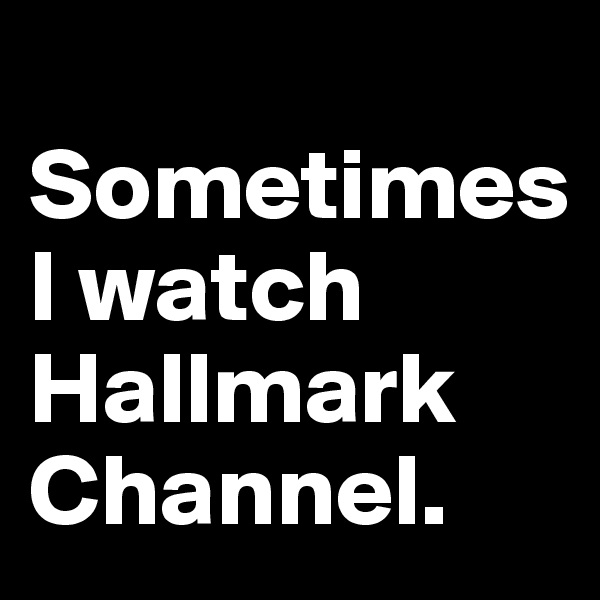        Sometimes 
I watch Hallmark Channel.          