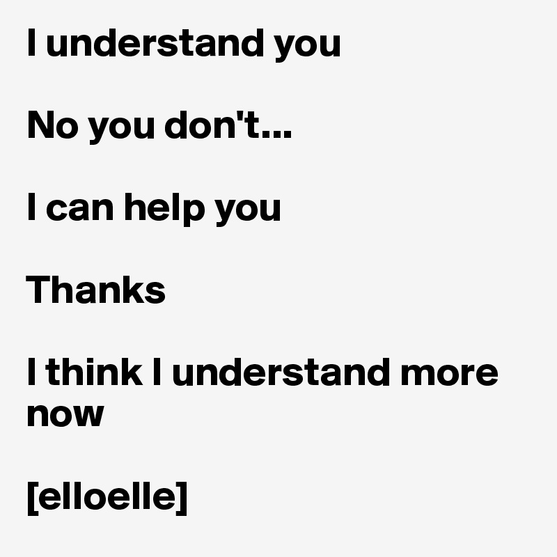 I understand you

No you don't...

I can help you

Thanks

I think I understand more now

[elloelle]