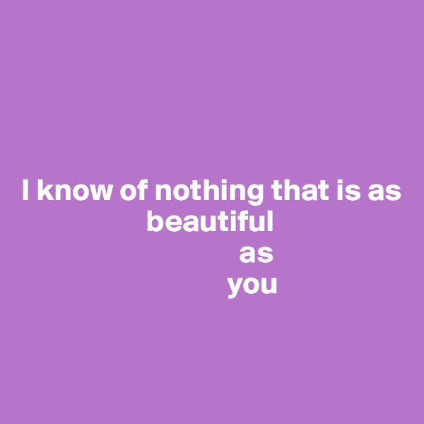 




I know of nothing that is as 
                    beautiful
                                   as 
                                 you


