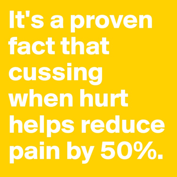 It's a proven fact that cussing when hurt helps reduce pain by 50%.